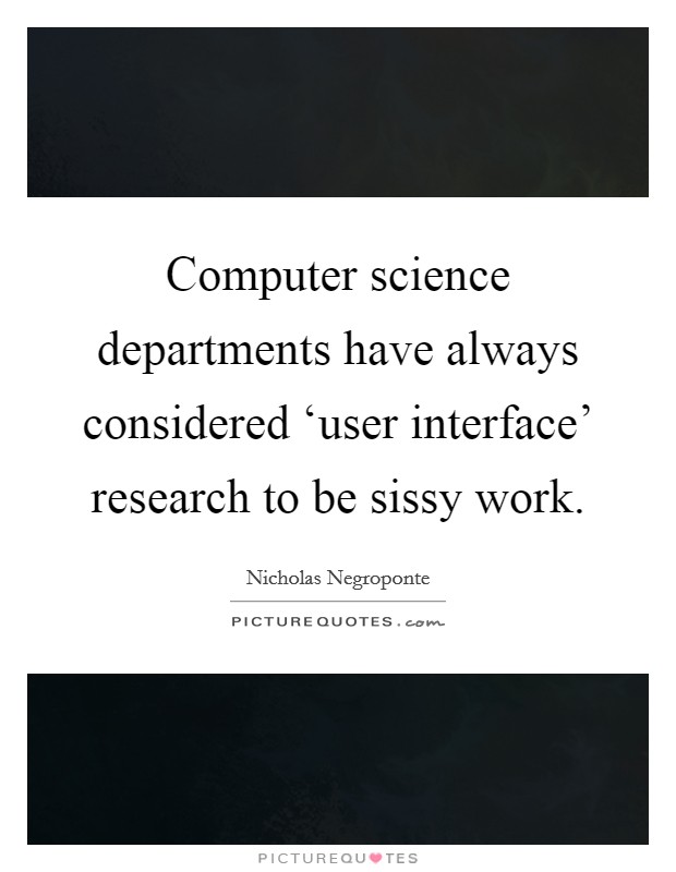 Computer science departments have always considered ‘user interface' research to be sissy work. Picture Quote #1