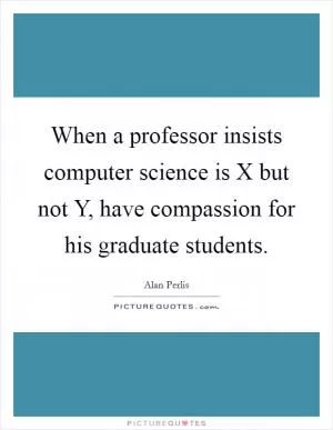 When a professor insists computer science is X but not Y, have compassion for his graduate students Picture Quote #1