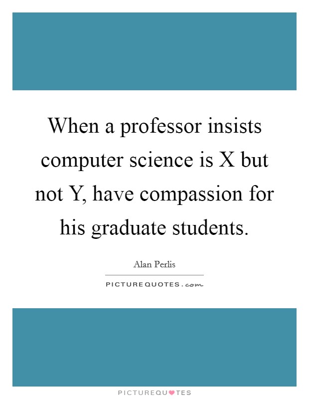 When a professor insists computer science is X but not Y, have compassion for his graduate students. Picture Quote #1