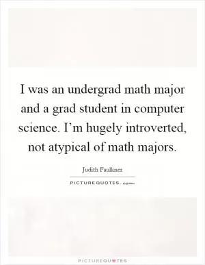 I was an undergrad math major and a grad student in computer science. I’m hugely introverted, not atypical of math majors Picture Quote #1
