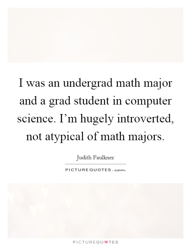 I was an undergrad math major and a grad student in computer science. I'm hugely introverted, not atypical of math majors. Picture Quote #1