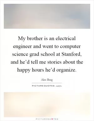 My brother is an electrical engineer and went to computer science grad school at Stanford, and he’d tell me stories about the happy hours he’d organize Picture Quote #1
