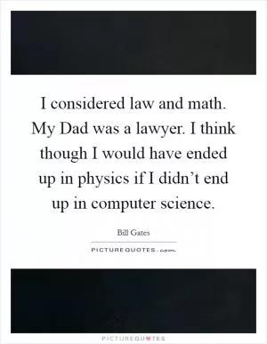 I considered law and math. My Dad was a lawyer. I think though I would have ended up in physics if I didn’t end up in computer science Picture Quote #1