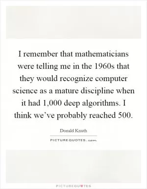 I remember that mathematicians were telling me in the 1960s that they would recognize computer science as a mature discipline when it had 1,000 deep algorithms. I think we’ve probably reached 500 Picture Quote #1