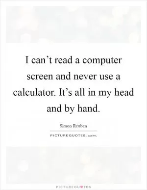 I can’t read a computer screen and never use a calculator. It’s all in my head and by hand Picture Quote #1