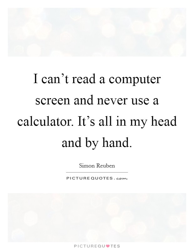 I can't read a computer screen and never use a calculator. It's all in my head and by hand. Picture Quote #1