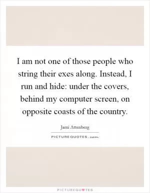 I am not one of those people who string their exes along. Instead, I run and hide: under the covers, behind my computer screen, on opposite coasts of the country Picture Quote #1