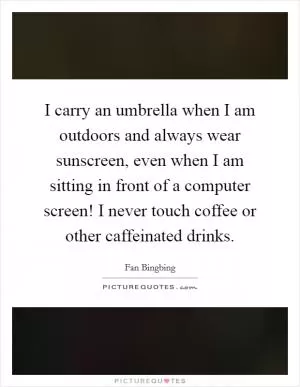 I carry an umbrella when I am outdoors and always wear sunscreen, even when I am sitting in front of a computer screen! I never touch coffee or other caffeinated drinks Picture Quote #1