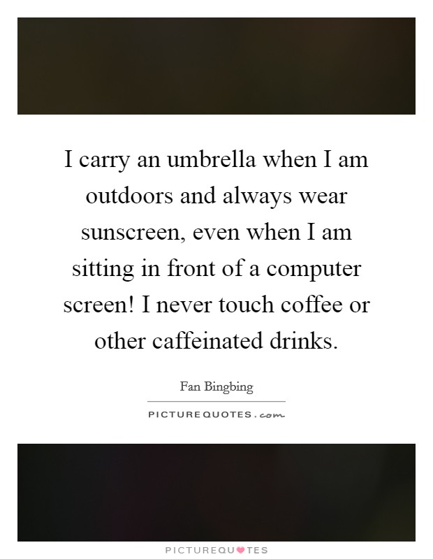 I carry an umbrella when I am outdoors and always wear sunscreen, even when I am sitting in front of a computer screen! I never touch coffee or other caffeinated drinks. Picture Quote #1