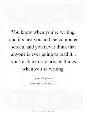 You know when you’re writing, and it’s just you and the computer screen, and you never think that anyone is ever going to read it... you’re able to say private things when you’re writing Picture Quote #1