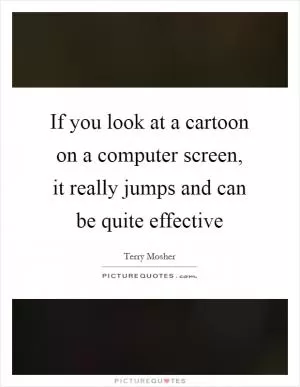 If you look at a cartoon on a computer screen, it really jumps and can be quite effective Picture Quote #1