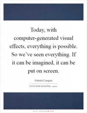 Today, with computer-generated visual effects, everything is possible. So we’ve seen everything. If it can be imagined, it can be put on screen Picture Quote #1