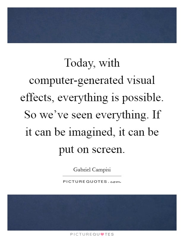 Today, with computer-generated visual effects, everything is possible. So we've seen everything. If it can be imagined, it can be put on screen. Picture Quote #1