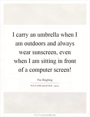 I carry an umbrella when I am outdoors and always wear sunscreen, even when I am sitting in front of a computer screen! Picture Quote #1