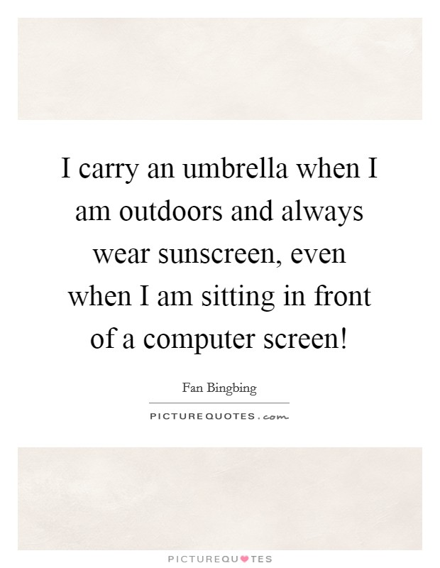 I carry an umbrella when I am outdoors and always wear sunscreen, even when I am sitting in front of a computer screen! Picture Quote #1