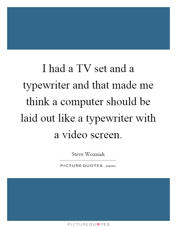 I had a TV set and a typewriter and that made me think a computer should be laid out like a typewriter with a video screen. Picture Quote #1