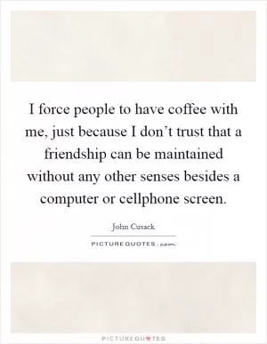 I force people to have coffee with me, just because I don’t trust that a friendship can be maintained without any other senses besides a computer or cellphone screen Picture Quote #1