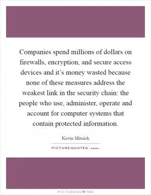 Companies spend millions of dollars on firewalls, encryption, and secure access devices and it’s money wasted because none of these measures address the weakest link in the security chain: the people who use, administer, operate and account for computer systems that contain protected information Picture Quote #1
