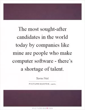 The most sought-after candidates in the world today by companies like mine are people who make computer software - there’s a shortage of talent Picture Quote #1