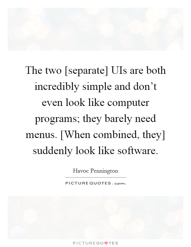 The two [separate] UIs are both incredibly simple and don't even look like computer programs; they barely need menus. [When combined, they] suddenly look like software. Picture Quote #1
