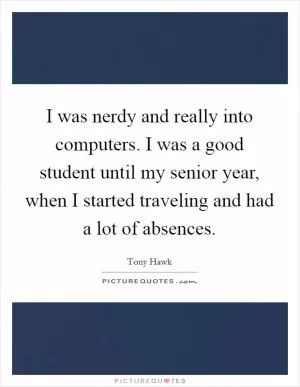 I was nerdy and really into computers. I was a good student until my senior year, when I started traveling and had a lot of absences Picture Quote #1