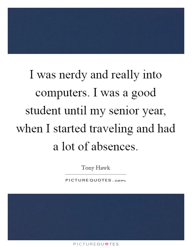 I was nerdy and really into computers. I was a good student until my senior year, when I started traveling and had a lot of absences. Picture Quote #1