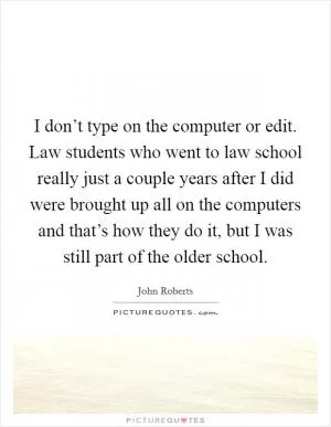 I don’t type on the computer or edit. Law students who went to law school really just a couple years after I did were brought up all on the computers and that’s how they do it, but I was still part of the older school Picture Quote #1