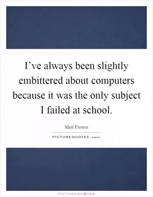 I’ve always been slightly embittered about computers because it was the only subject I failed at school Picture Quote #1