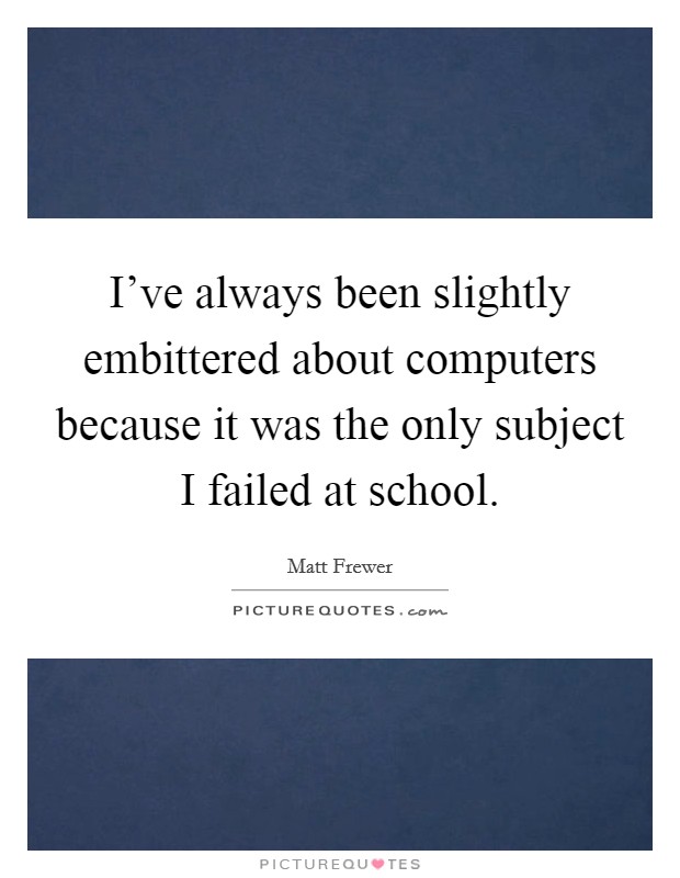 I've always been slightly embittered about computers because it was the only subject I failed at school. Picture Quote #1
