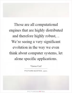 Those are all computational engines that are highly distributed and therefore highly robust, .. We’re seeing a very significant evolution in the way we even think about computer systems, let alone specific applications Picture Quote #1