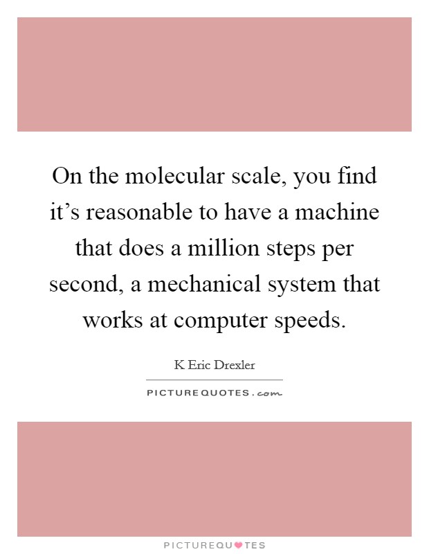 On the molecular scale, you find it's reasonable to have a machine that does a million steps per second, a mechanical system that works at computer speeds. Picture Quote #1