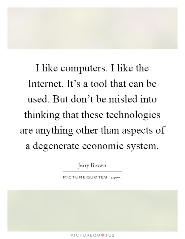 I like computers. I like the Internet. It's a tool that can be used. But don't be misled into thinking that these technologies are anything other than aspects of a degenerate economic system. Picture Quote #1