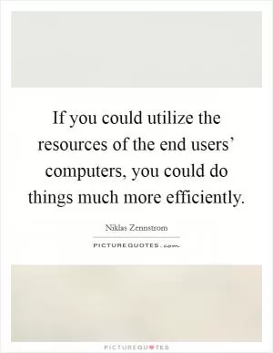 If you could utilize the resources of the end users’ computers, you could do things much more efficiently Picture Quote #1