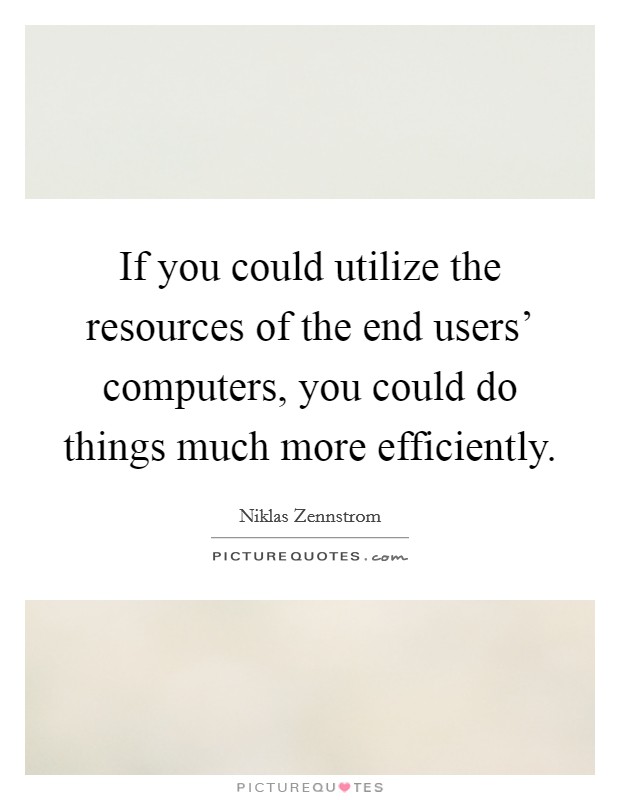 If you could utilize the resources of the end users' computers, you could do things much more efficiently. Picture Quote #1