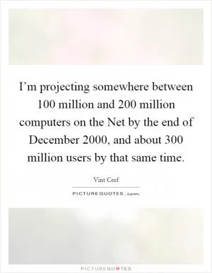 I’m projecting somewhere between 100 million and 200 million computers on the Net by the end of December 2000, and about 300 million users by that same time Picture Quote #1