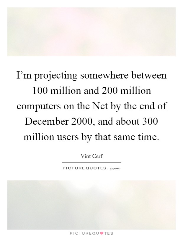 I'm projecting somewhere between 100 million and 200 million computers on the Net by the end of December 2000, and about 300 million users by that same time. Picture Quote #1