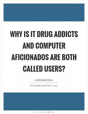 Why is it drug addicts and computer aficionados are both called users? Picture Quote #1