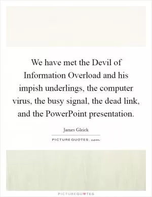We have met the Devil of Information Overload and his impish underlings, the computer virus, the busy signal, the dead link, and the PowerPoint presentation Picture Quote #1