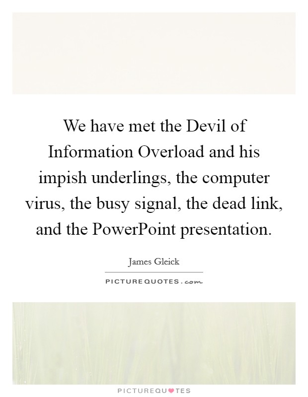We have met the Devil of Information Overload and his impish underlings, the computer virus, the busy signal, the dead link, and the PowerPoint presentation. Picture Quote #1