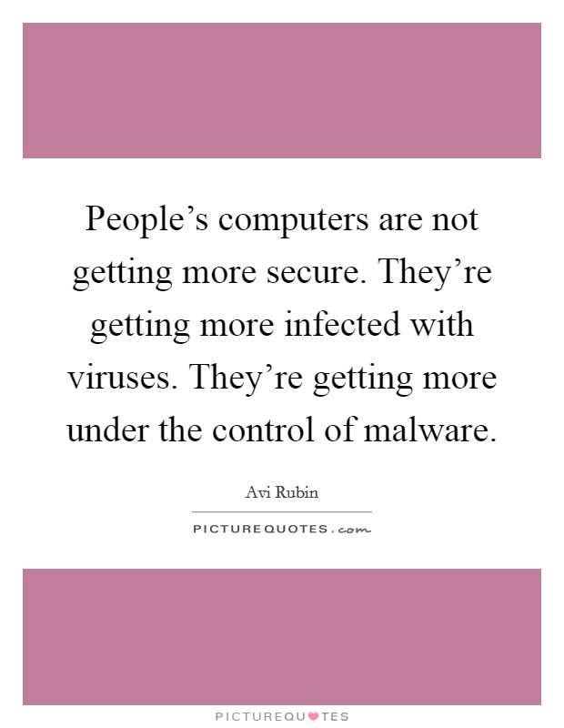 People's computers are not getting more secure. They're getting more infected with viruses. They're getting more under the control of malware. Picture Quote #1