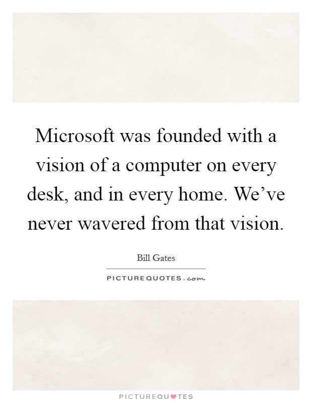 Microsoft was founded with a vision of a computer on every desk, and in every home. We've never wavered from that vision. Picture Quote #1