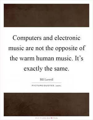 Computers and electronic music are not the opposite of the warm human music. It’s exactly the same Picture Quote #1