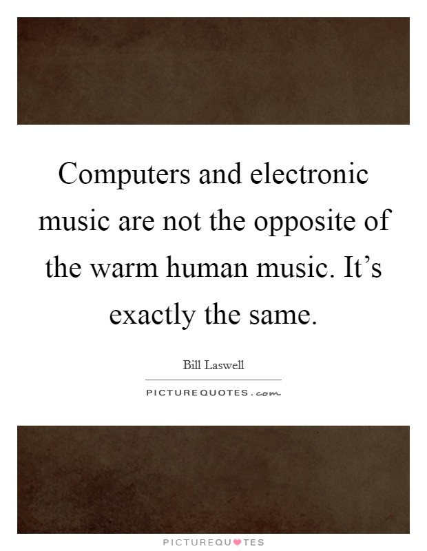 Computers and electronic music are not the opposite of the warm human music. It's exactly the same. Picture Quote #1