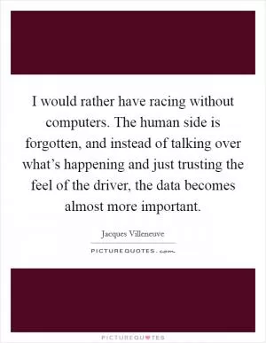 I would rather have racing without computers. The human side is forgotten, and instead of talking over what’s happening and just trusting the feel of the driver, the data becomes almost more important Picture Quote #1