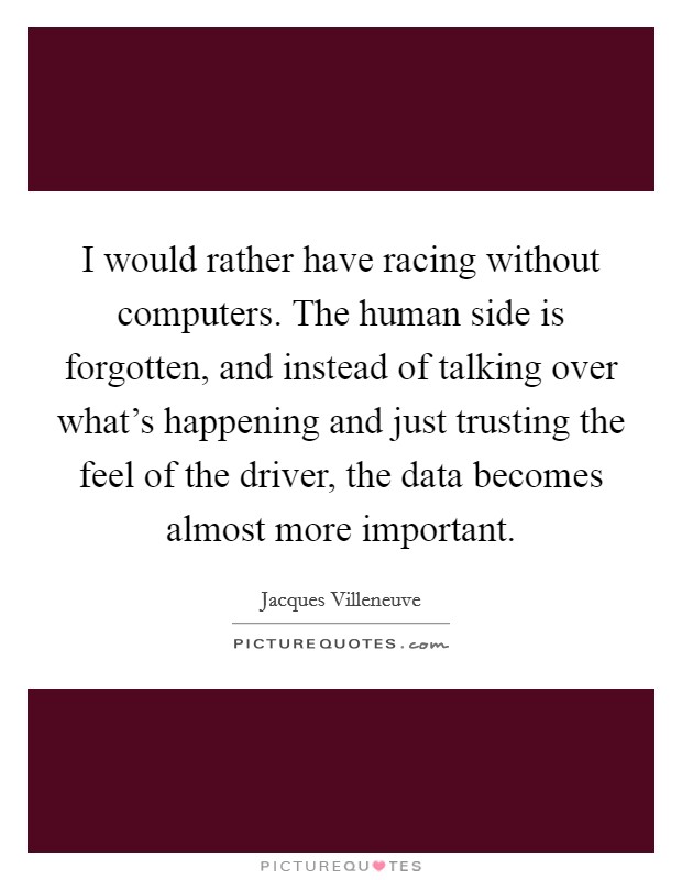 I would rather have racing without computers. The human side is forgotten, and instead of talking over what's happening and just trusting the feel of the driver, the data becomes almost more important. Picture Quote #1