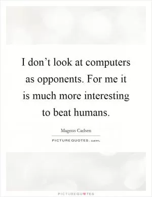 I don’t look at computers as opponents. For me it is much more interesting to beat humans Picture Quote #1