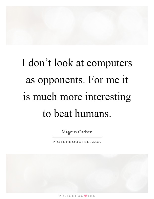I don't look at computers as opponents. For me it is much more interesting to beat humans. Picture Quote #1
