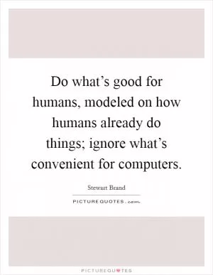 Do what’s good for humans, modeled on how humans already do things; ignore what’s convenient for computers Picture Quote #1