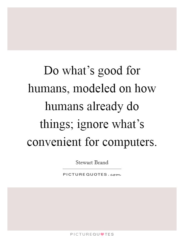 Do what's good for humans, modeled on how humans already do things; ignore what's convenient for computers. Picture Quote #1