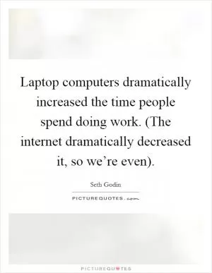 Laptop computers dramatically increased the time people spend doing work. (The internet dramatically decreased it, so we’re even) Picture Quote #1